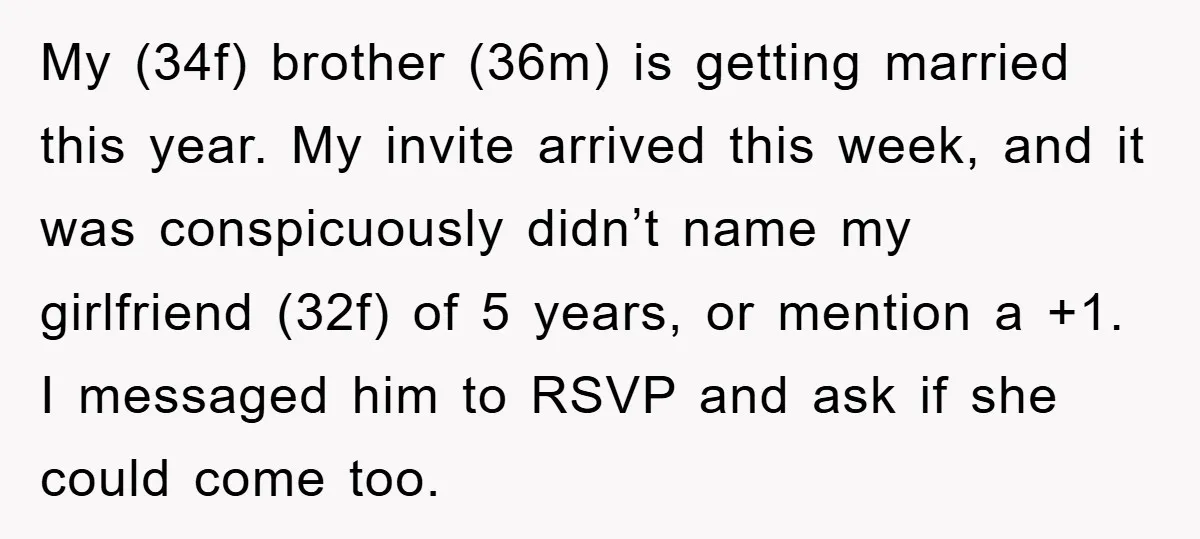 My (34f) brother (36m) is getting married this year. My invite arrived this week, and it was conspicuously didn’t name my girlfriend (32f) of 5 years, or mention a +1....