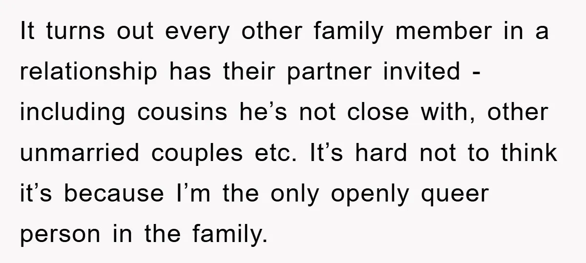 It turns out every other family member in a relationship has their partner invited - including cousins he’s not close with, other unmarried couples etc. It’s hard not to think...