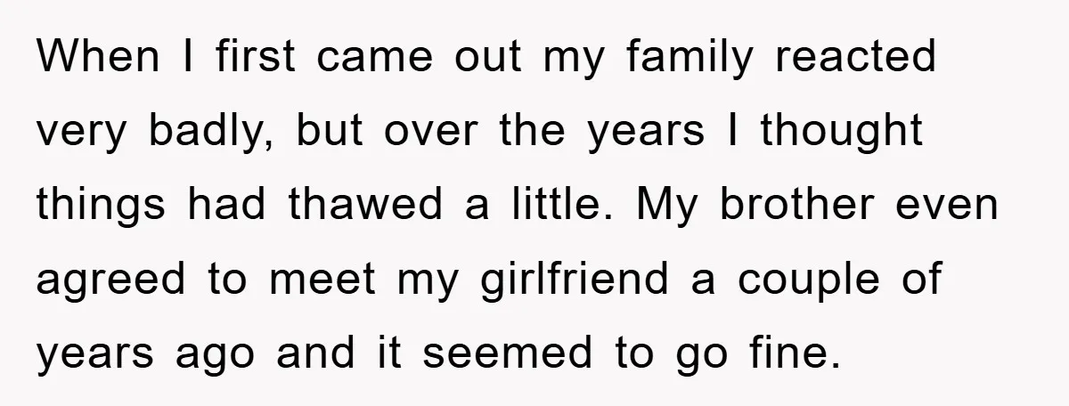 When I first came out my family reacted very badly, but over the years I thought things had thawed a little. My brother even agreed to meet my girlfriend a...