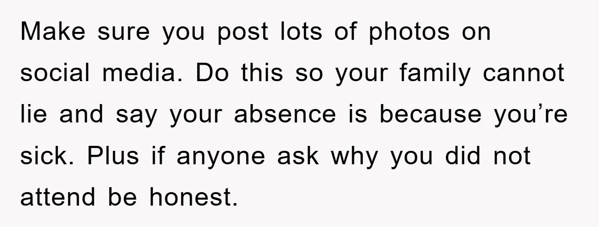 Make sure you post lots of photos on social media. Do this so your family cannot lie and say your absence is because you’re sick. Plus if anyone ask why...
