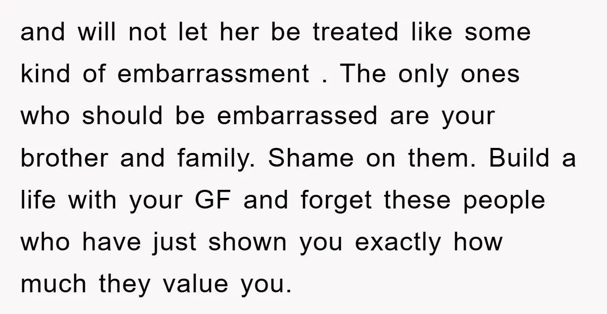 and will not let her be treated like some kind of embarrassment . The only ones who should be embarrassed are your brother and family. Shame on them. Build a...