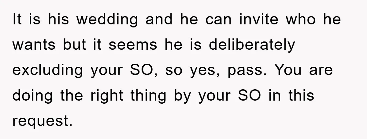 It is his wedding and he can invite who he wants but it seems he is deliberately excluding your SO, so yes, pass. You are doing the right thing by...