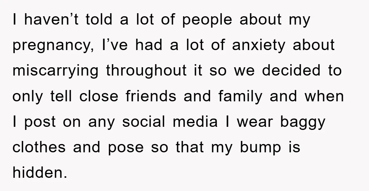 I haven’t told a lot of people about my pregnancy, I’ve had a lot of anxiety about miscarrying throughout it so we decided to only tell close friends and family...