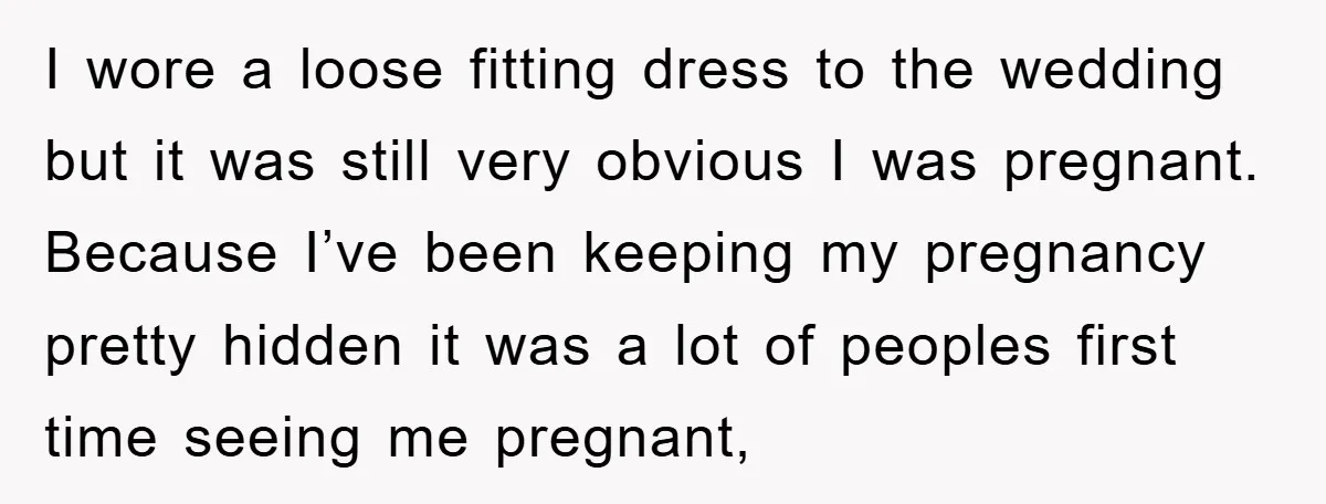 I wore a loose fitting dress to the wedding but it was still very obvious I was pregnant. Because I’ve been keeping my pregnancy pretty hidden it was a lot...