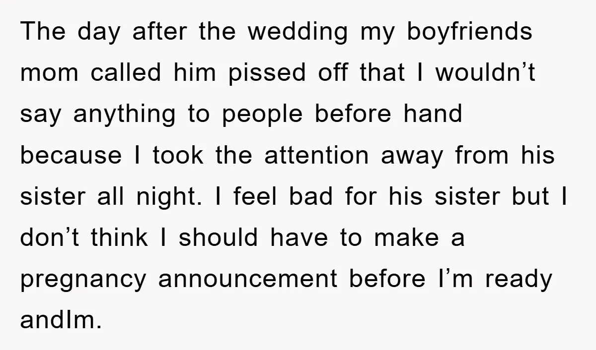 The day after the wedding my boyfriends mom called him pissed off that I wouldn’t say anything to people before hand because I took the attention away from his sister...