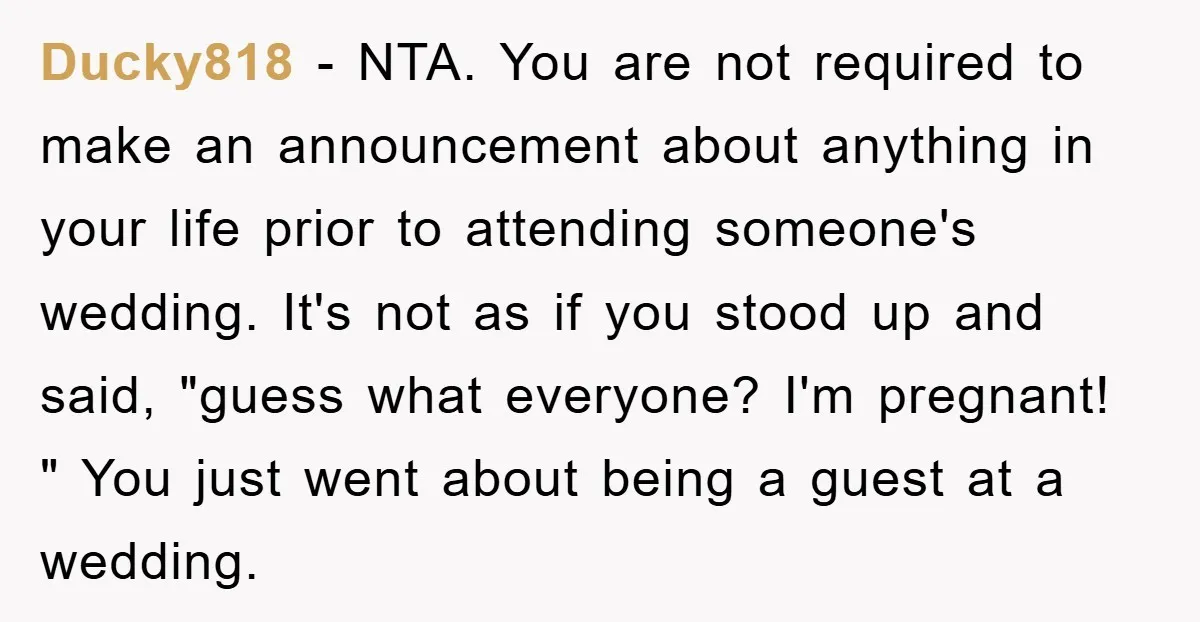 Ducky818 − NTA. You are not required to make an announcement about anything in your life prior to attending someone's wedding. It's not as if you stood up and said,...