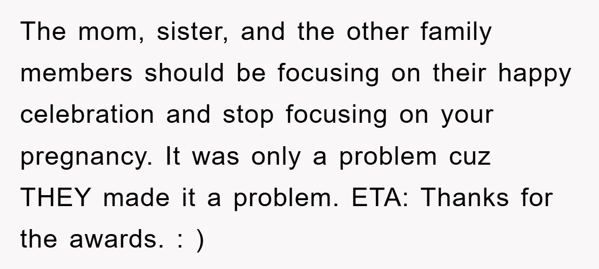 The mom, sister, and the other family members should be focusing on their happy celebration and stop focusing on your pregnancy. It was only a problem cuz THEY made it...