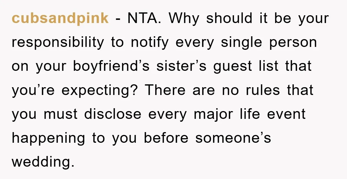 cubsandpink − NTA. Why should it be your responsibility to notify every single person on your boyfriend’s sister’s guest list that you’re expecting? There are no rules that you must...