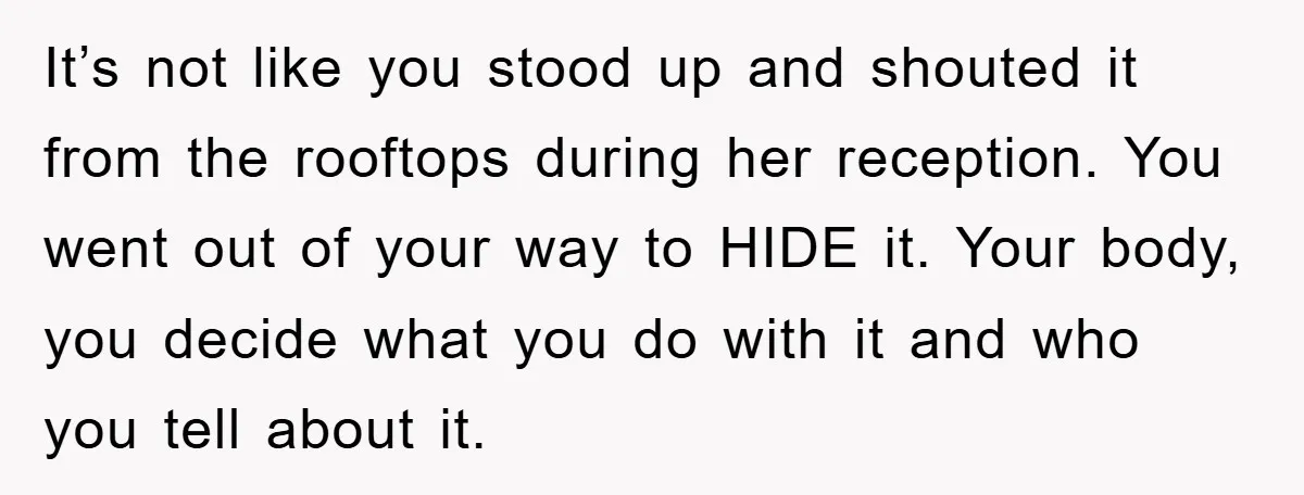 It’s not like you stood up and shouted it from the rooftops during her reception. You went out of your way to HIDE it. Your body, you decide what you...