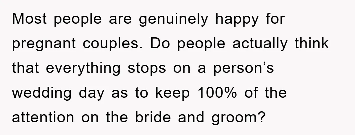 Most people are genuinely happy for pregnant couples. Do people actually think that everything stops on a person’s wedding day as to keep 100% of the attention on the bride...
