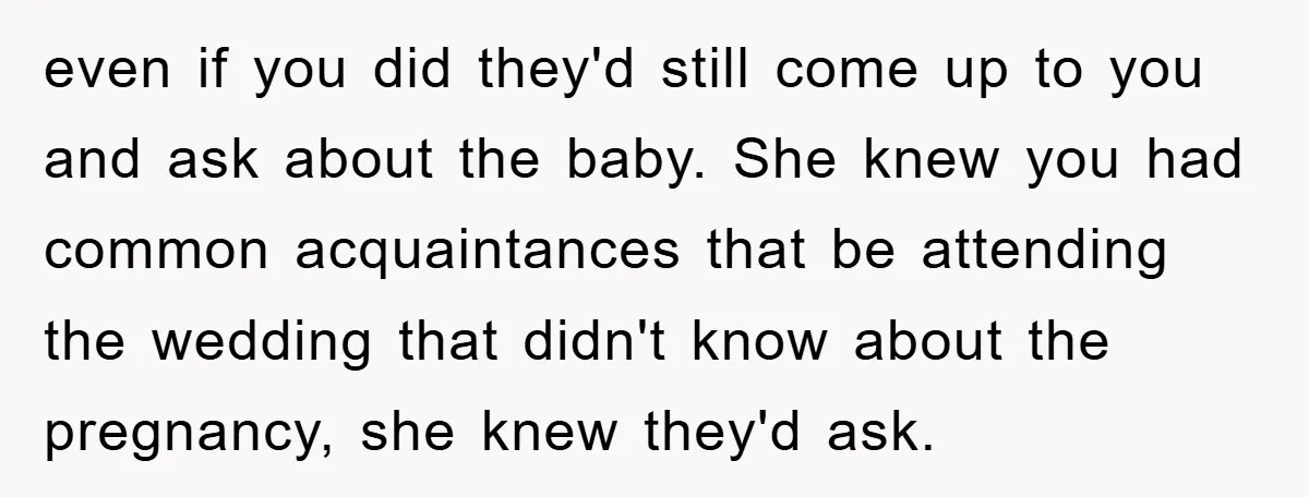 even if you did they'd still come up to you and ask about the baby. She knew you had common acquaintances that be attending the wedding that didn't know about...