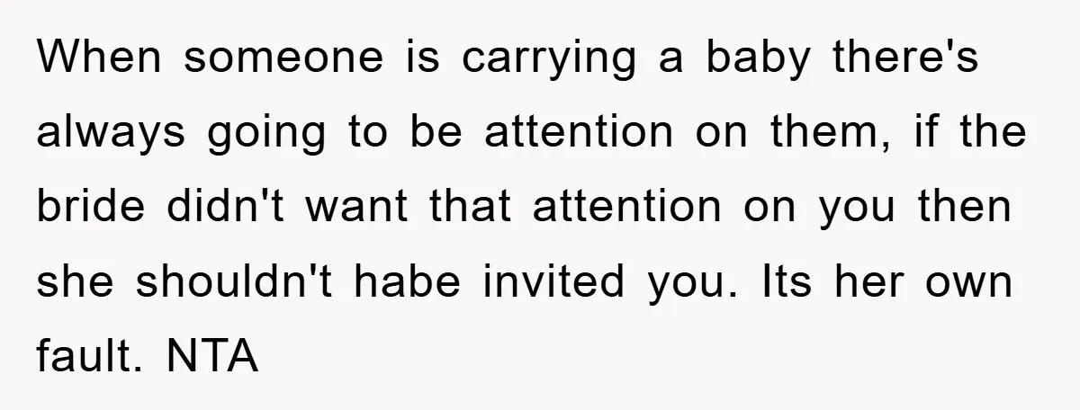 When someone is carrying a baby there's always going to be attention on them, if the bride didn't want that attention on you then she shouldn't habe invited you. Its...