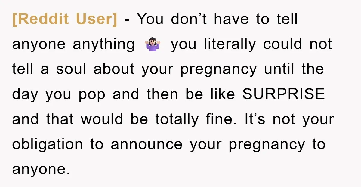 [Reddit User] − You don’t have to tell anyone anything 🤷🏻‍♀️ you literally could not tell a soul about your pregnancy until the day you pop and then be like...