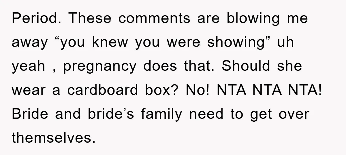 Period. These comments are blowing me away “you knew you were showing” uh yeah , pregnancy does that. Should she wear a cardboard box? No! NTA NTA NTA! Bride and...