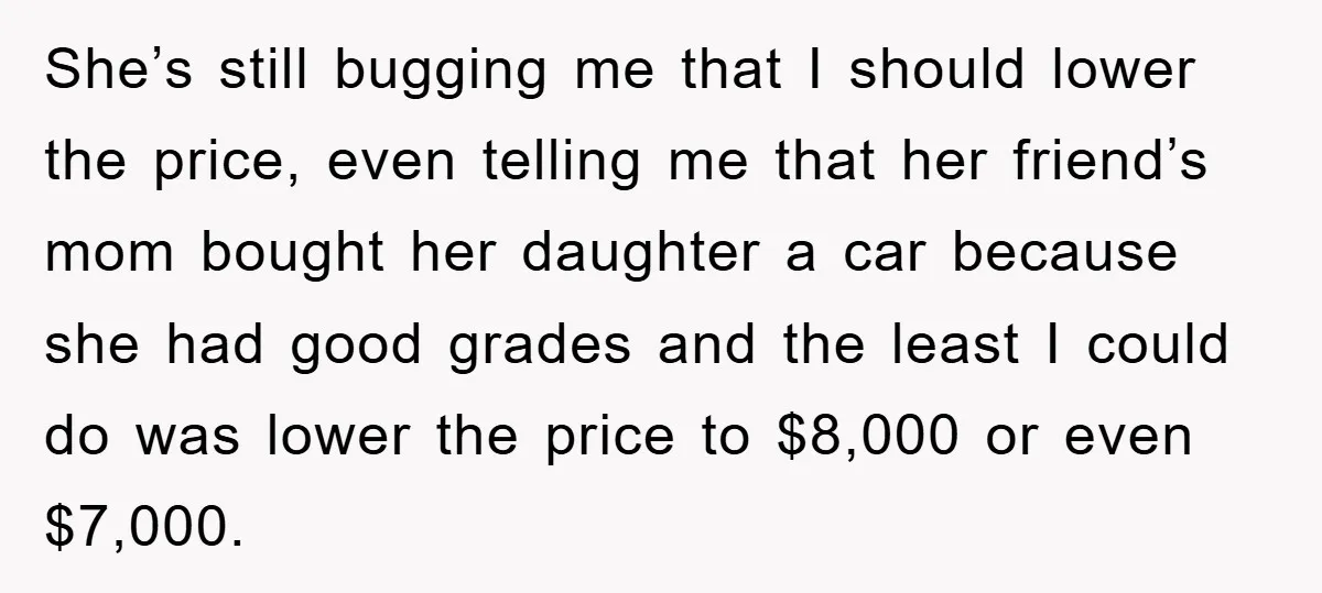 She’s still bugging me that I should lower the price, even telling me that her friend’s mom bought her daughter a car because she had good grades and the least...