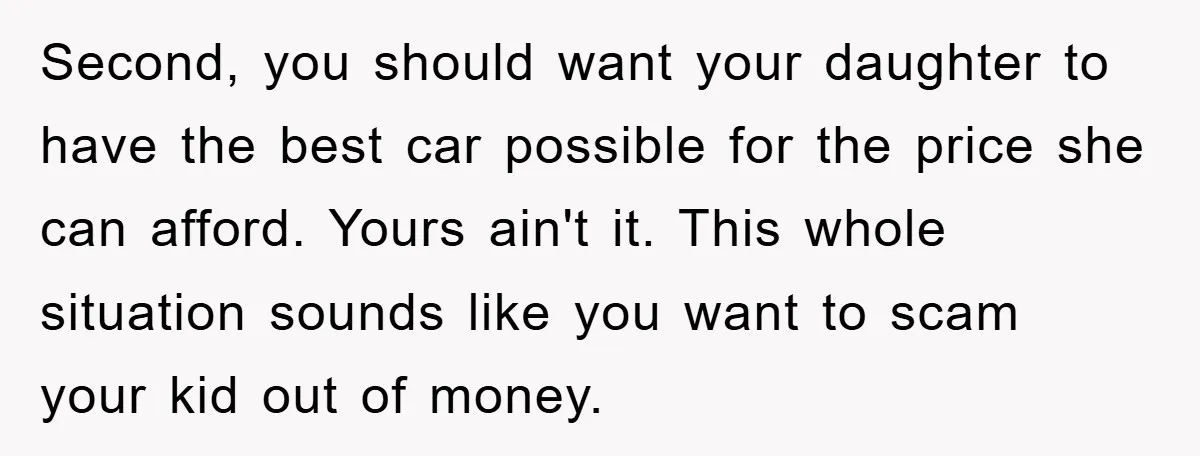 Second, you should want your daughter to have the best car possible for the price she can afford. Yours ain't it. This whole situation sounds like you want to scam...