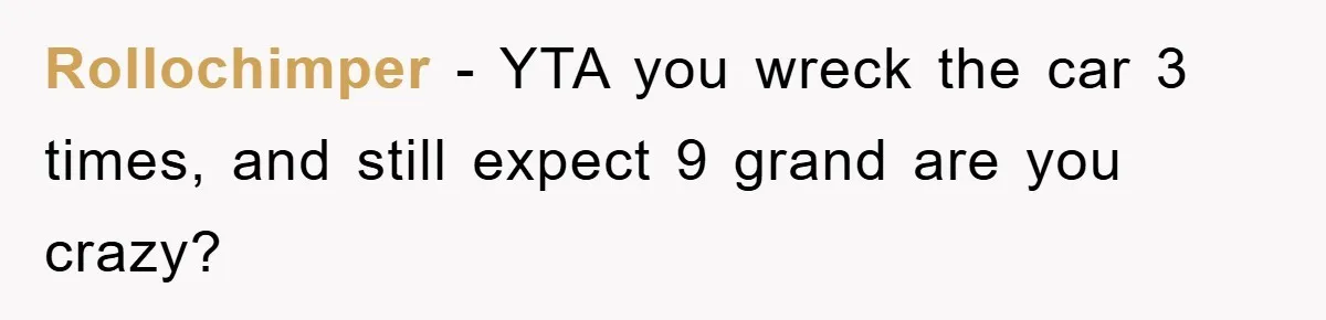 Rollochimper − YTA you wreck the car 3 times, and still expect 9 grand are you crazy?