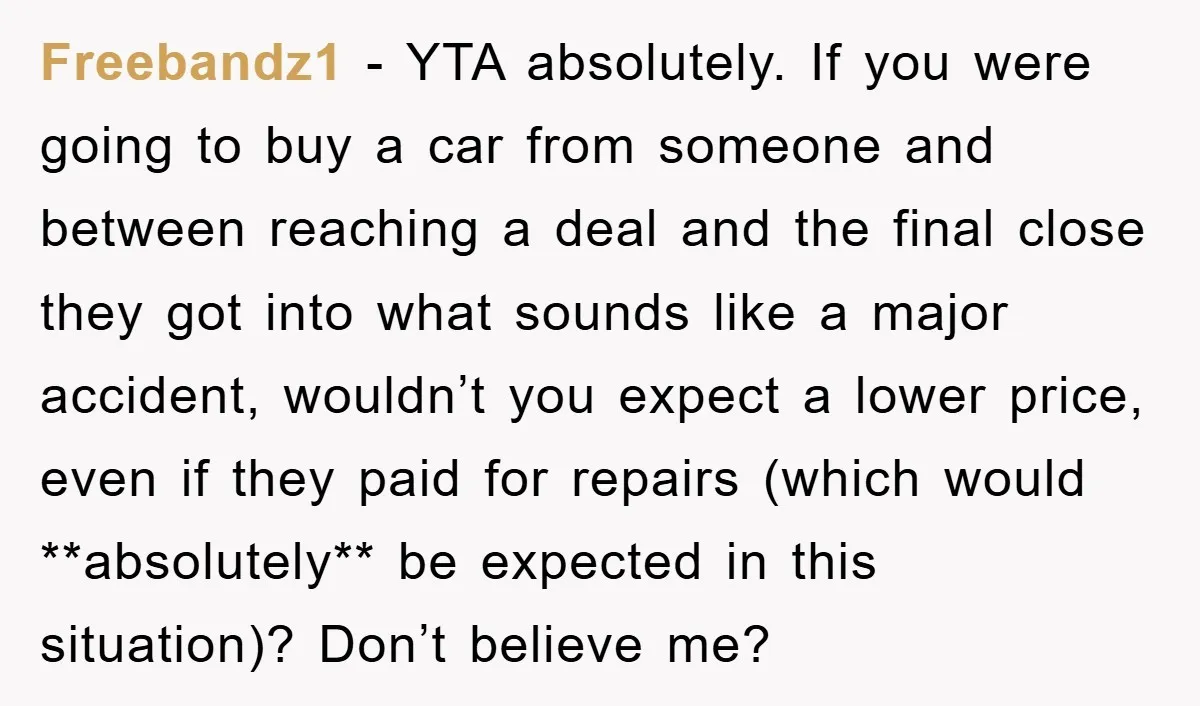 Freebandz1 − YTA absolutely. If you were going to buy a car from someone and between reaching a deal and the final close they got into what sounds like a...