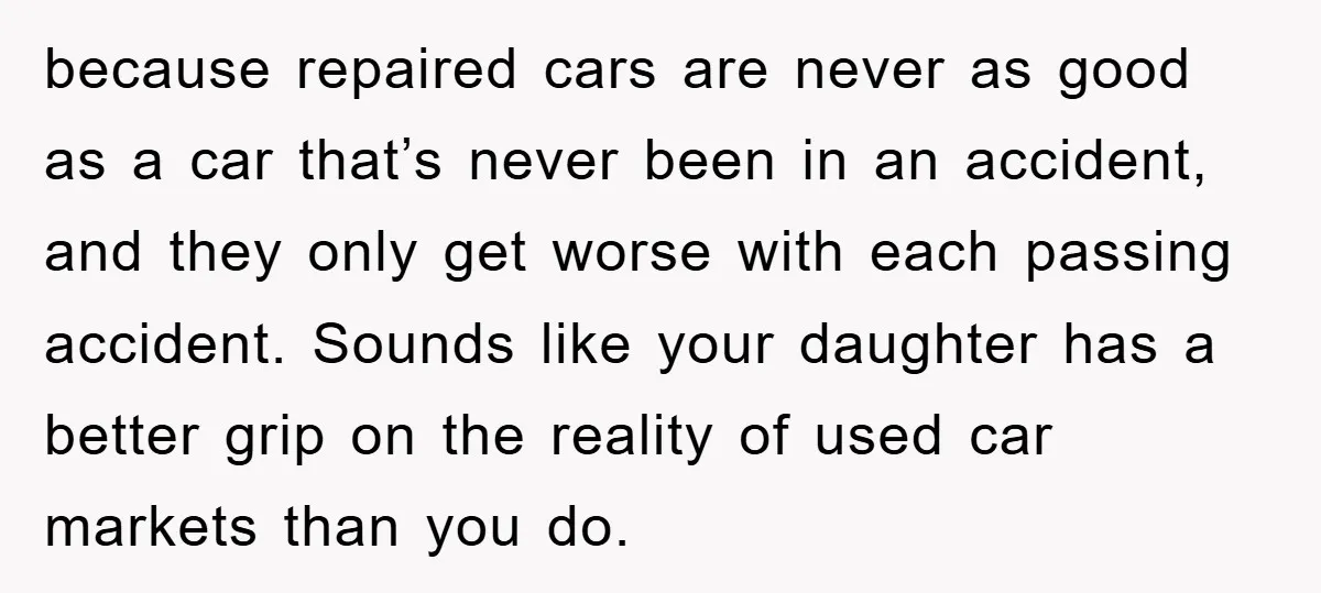 because repaired cars are never as good as a car that’s never been in an accident, and they only get worse with each passing accident. Sounds like your daughter has...