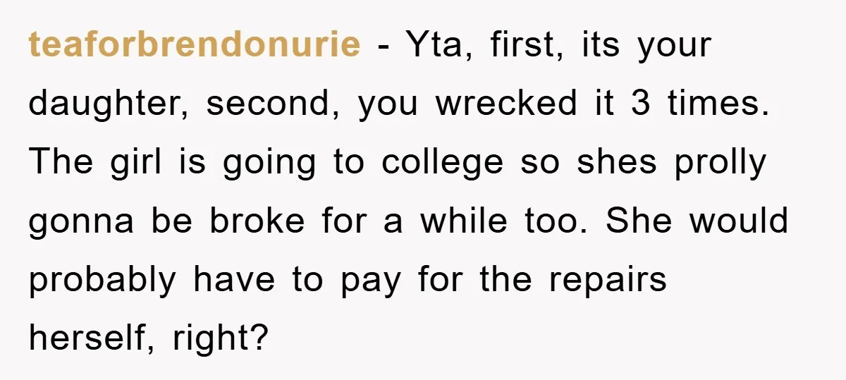 teaforbrendonurie − Yta, first, its your daughter, second, you wrecked it 3 times. The girl is going to college so shes prolly gonna be broke for a while too. She...