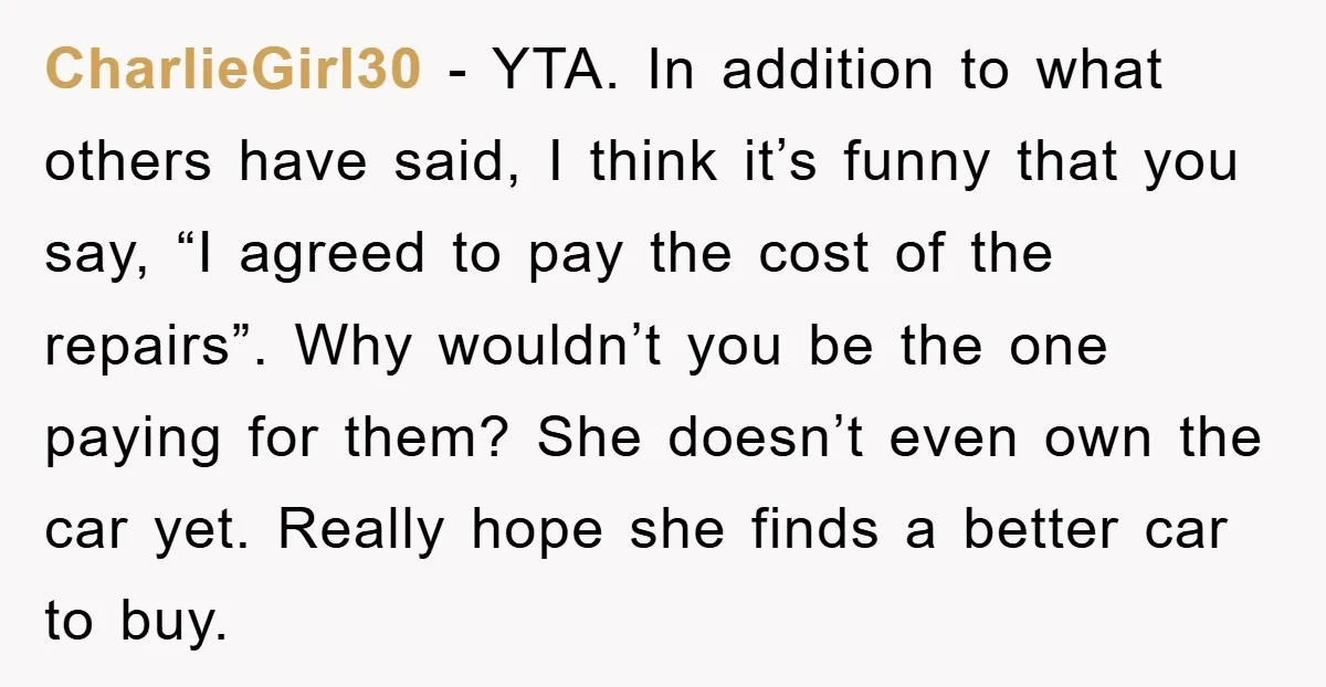 CharlieGirl30 − YTA. In addition to what others have said, I think it’s funny that you say, “I agreed to pay the cost of the repairs”. Why wouldn’t you be...