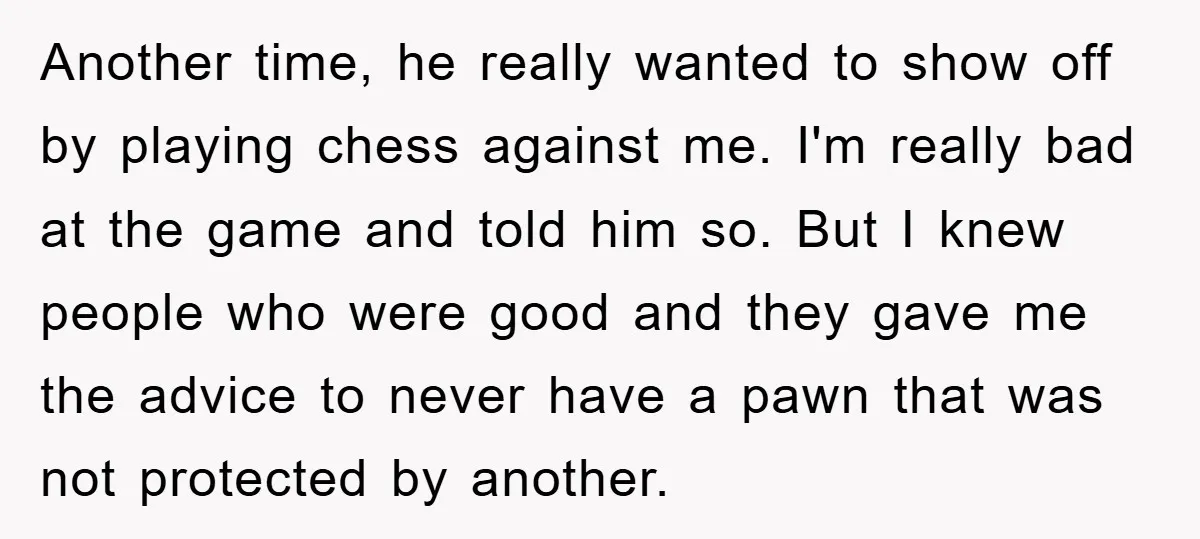 Another time, he really wanted to show off by playing chess against me. I'm really bad at the game and told him so. But I knew people who were good...