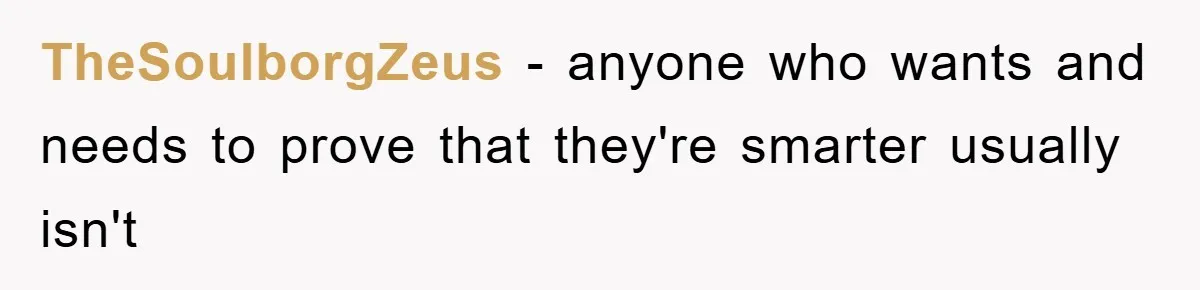 TheSoulborgZeus − anyone who wants and needs to prove that they're smarter usually isn't