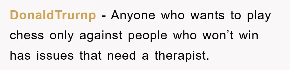 DonaIdTrurnp − Anyone who wants to play chess only against people who won’t win has issues that need a therapist.
