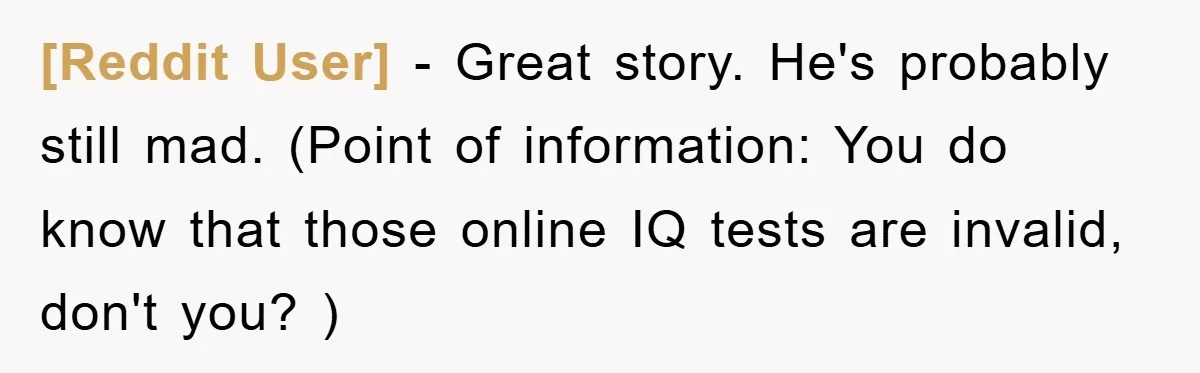[Reddit User] − Great story. He's probably still mad. (Point of information: You do know that those online IQ tests are invalid, don't you? )