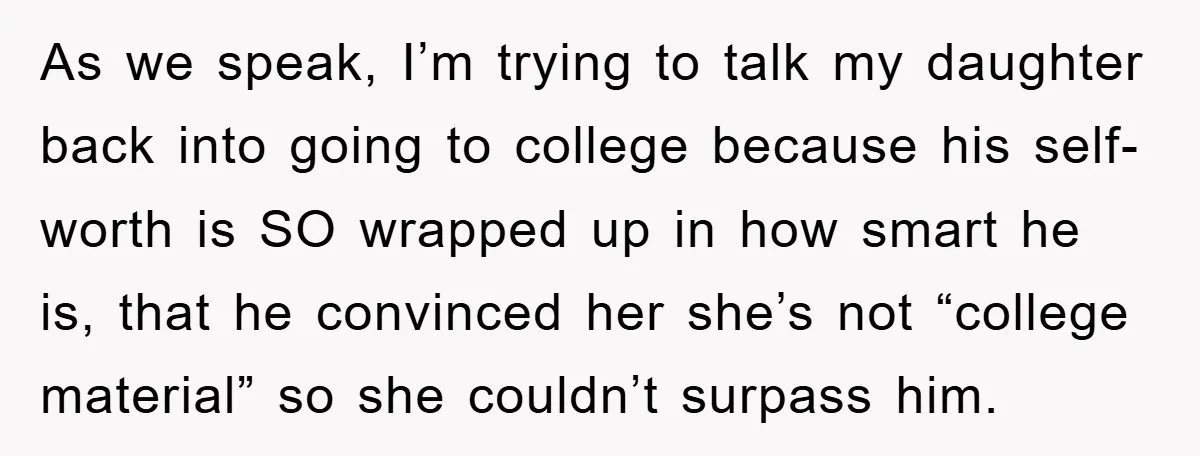 As we speak, I’m trying to talk my daughter back into going to college because his self-worth is SO wrapped up in how smart he is, that he convinced her...