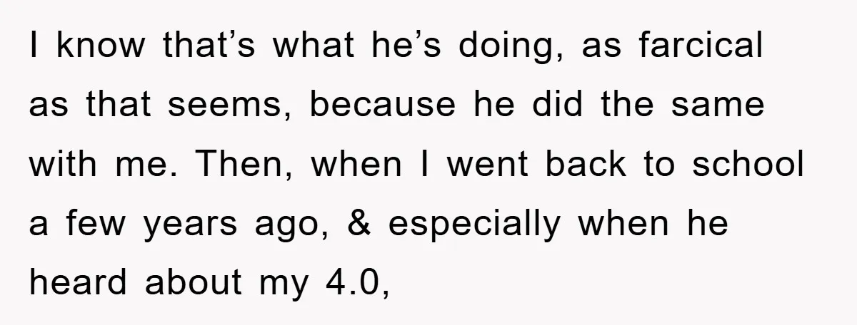 I know that’s what he’s doing, as farcical as that seems, because he did the same with me. Then, when I went back to school a few years ago, &...