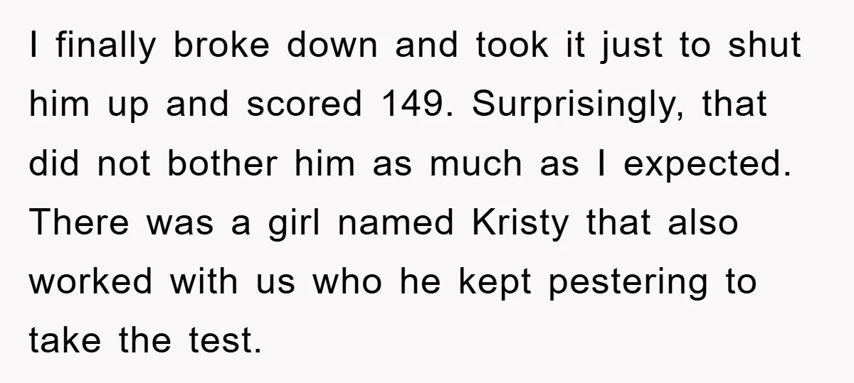 I finally broke down and took it just to shut him up and scored 149. Surprisingly, that did not bother him as much as I expected. There was a girl...