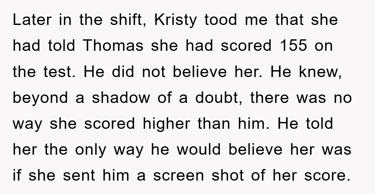 Later in the shift, Kristy tood me that she had told Thomas she had scored 155 on the test. He did not believe her. He knew, beyond a shadow of...