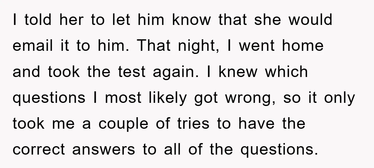 I told her to let him know that she would email it to him. That night, I went home and took the test again. I knew which questions I most...