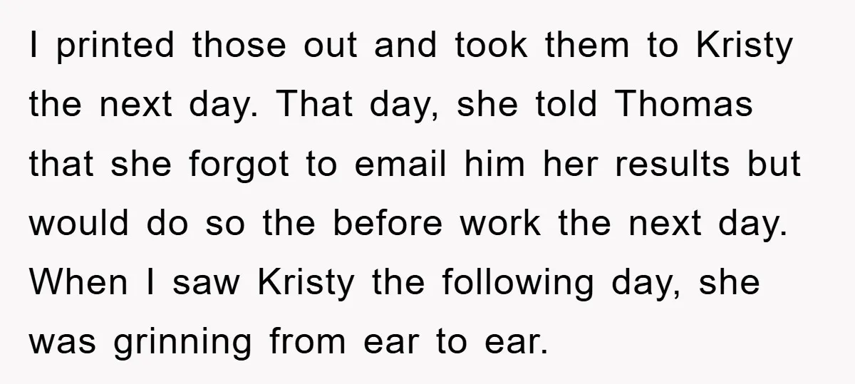 I printed those out and took them to Kristy the next day. That day, she told Thomas that she forgot to email him her results but would do so the...