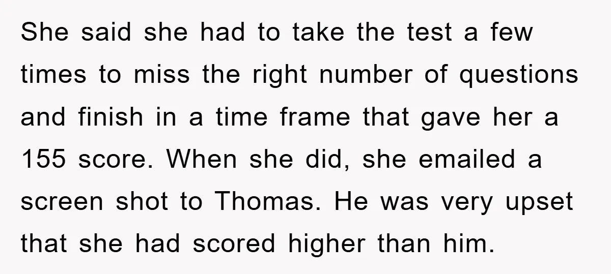 She said she had to take the test a few times to miss the right number of questions and finish in a time frame that gave her a 155 score....