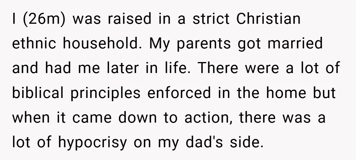 I (26m) was raised in a strict Christian ethnic household. My parents got married and had me later in life. There were a lot of biblical principles enforced in the...