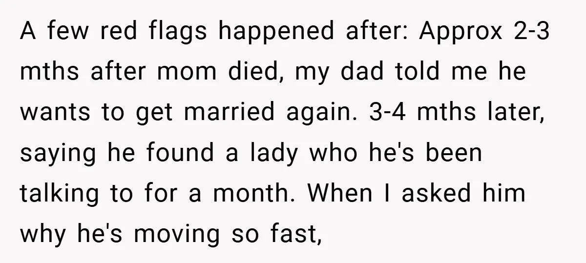 A few red flags happened after: Approx 2-3 mths after mom died, my dad told me he wants to get married again. 3-4 mths later, saying he found a lady...