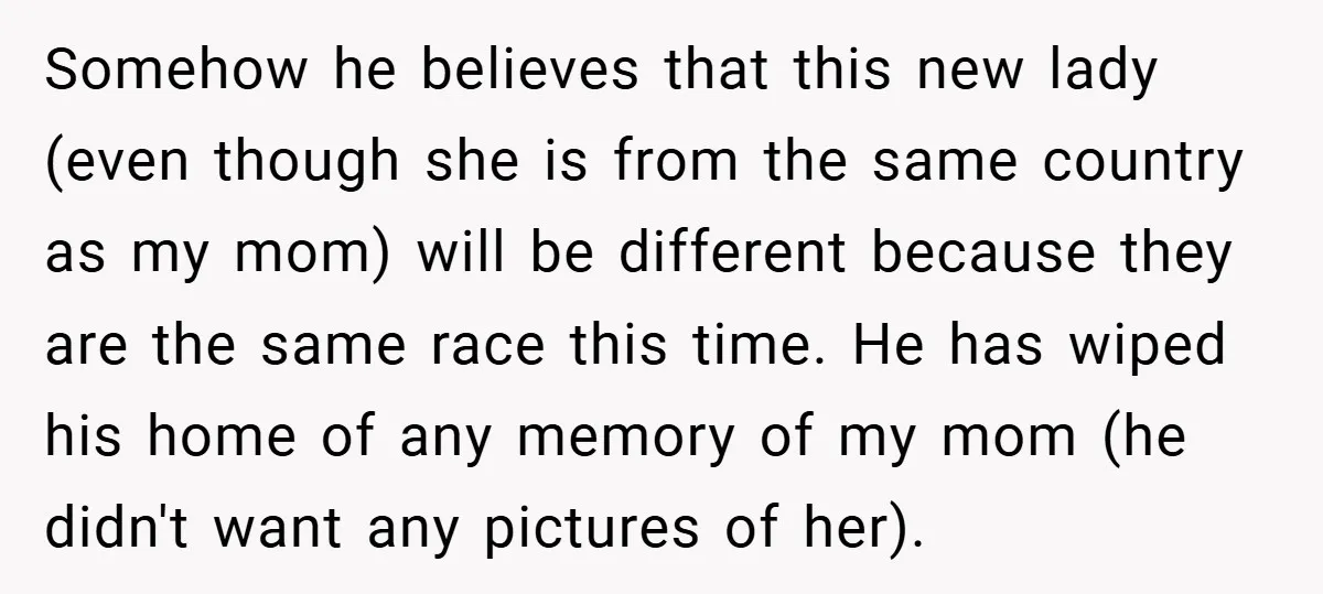 Somehow he believes that this new lady (even though she is from the same country as my mom) will be different because they are the same race this time. He...