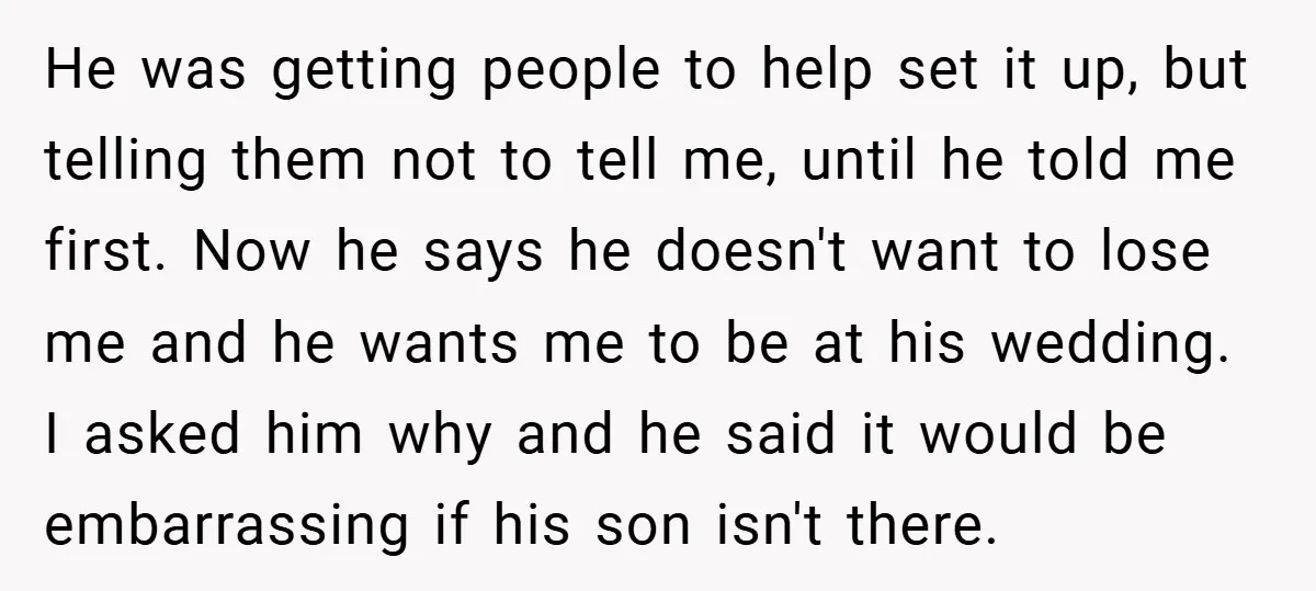 He was getting people to help set it up, but telling them not to tell me, until he told me first. Now he says he doesn't want to lose me...