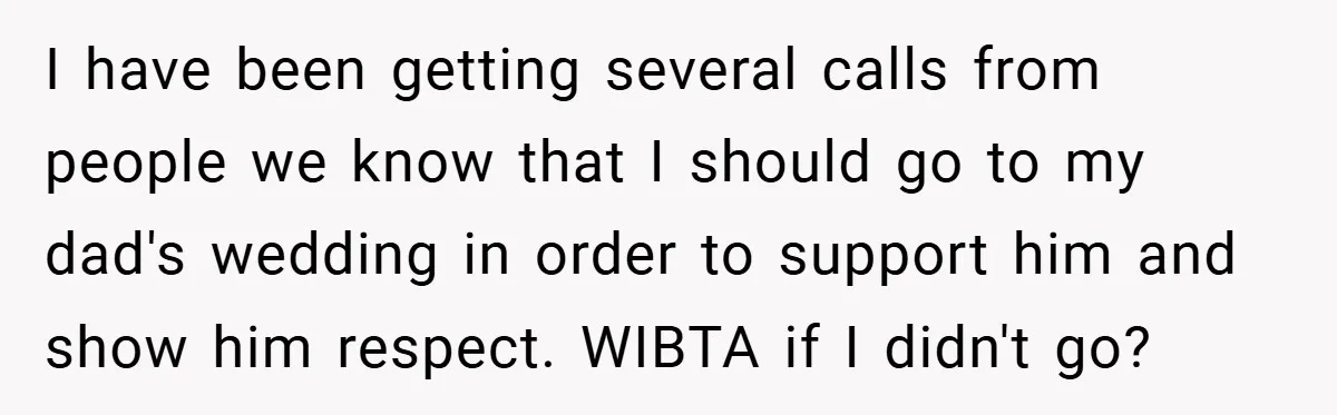 I have been getting several calls from people we know that I should go to my dad's wedding in order to support him and show him respect. WIBTA if I...