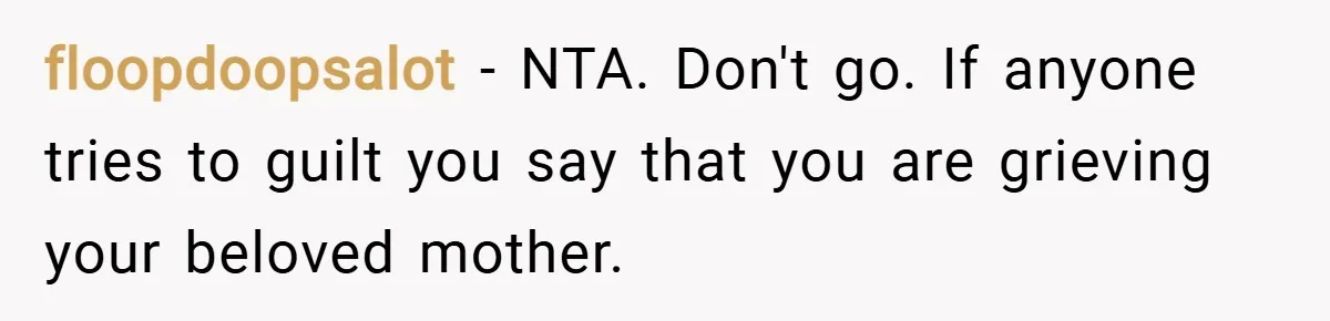 floopdoopsalot − NTA. Don't go. If anyone tries to guilt you say that you are grieving your beloved mother.