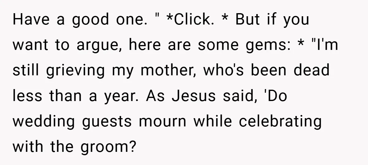 Have a good one. " *Click. * But if you want to argue, here are some gems: * "I'm still grieving my mother, who's been dead less than a year....