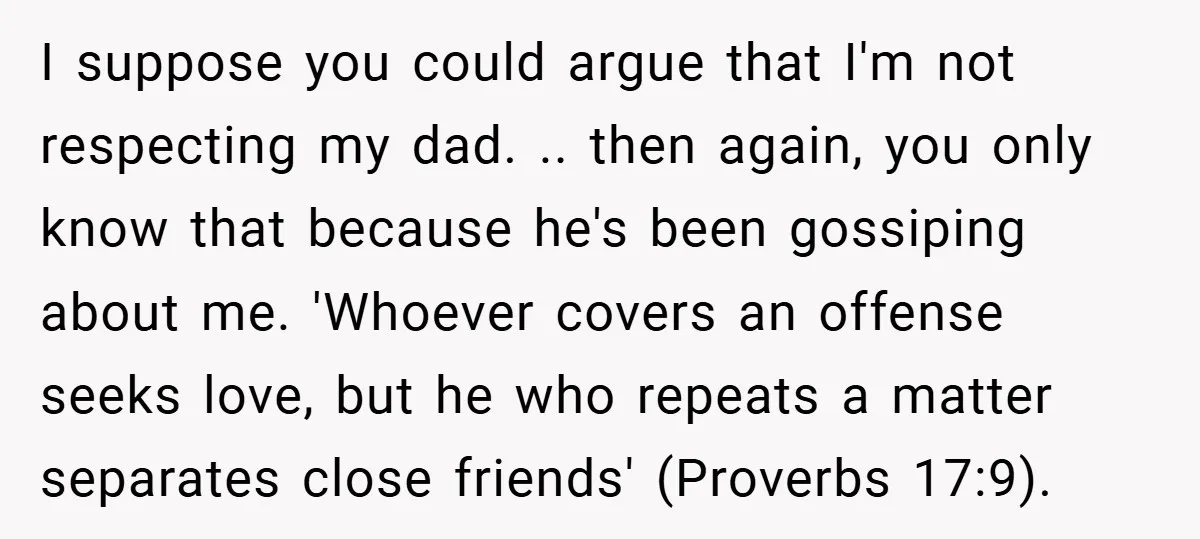 I suppose you could argue that I'm not respecting my dad. .. then again, you only know that because he's been gossiping about me. 'Whoever covers an offense seeks love,...