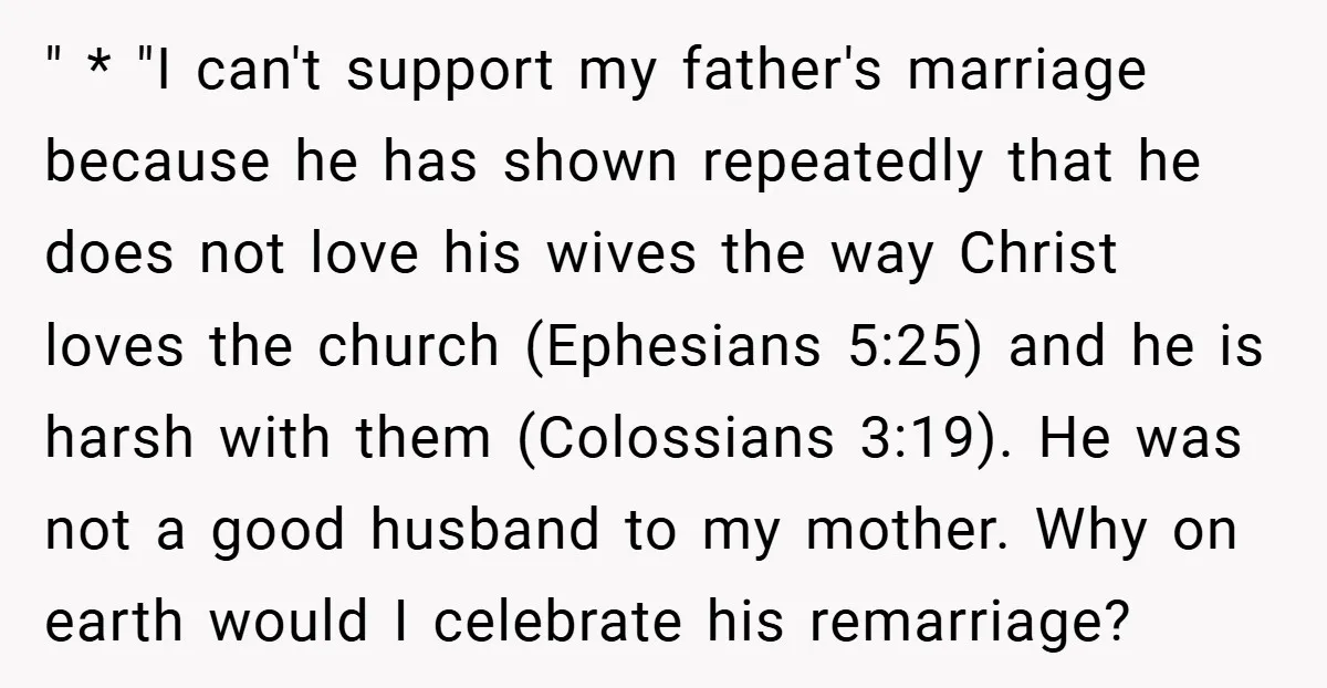 " * "I can't support my father's marriage because he has shown repeatedly that he does not love his wives the way Christ loves the church (Ephesians 5:25) and he...