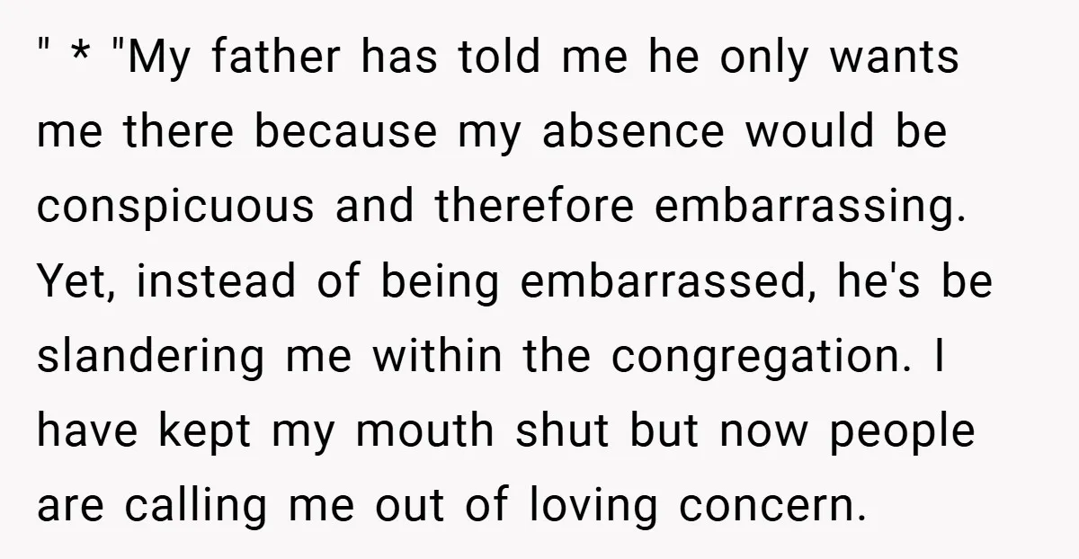 " * "My father has told me he only wants me there because my absence would be conspicuous and therefore embarrassing. Yet, instead of being embarrassed, he's be slandering me...