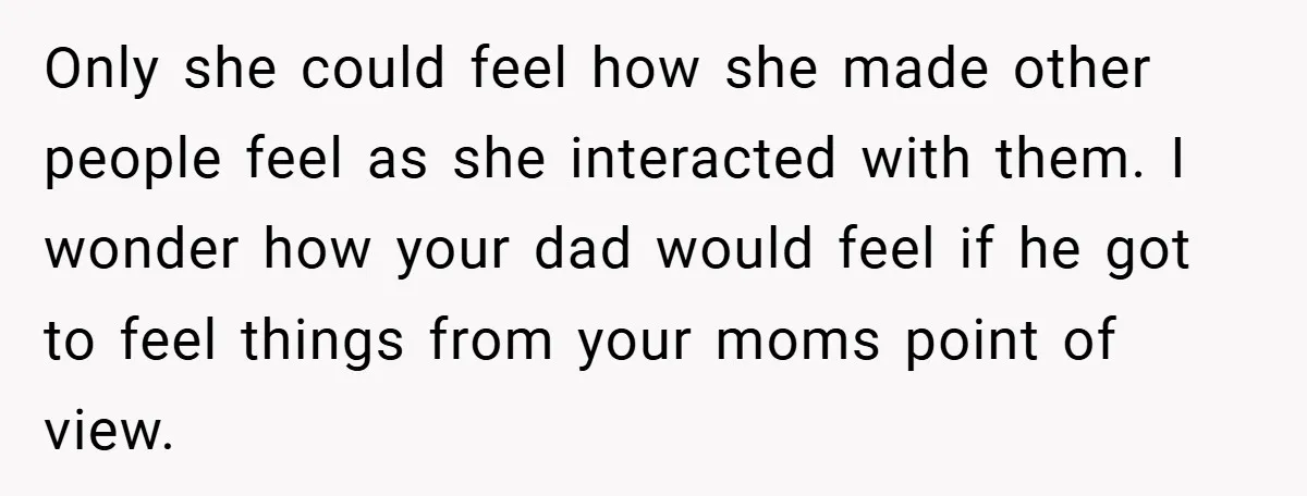 Only she could feel how she made other people feel as she interacted with them. I wonder how your dad would feel if he got to feel things from your...
