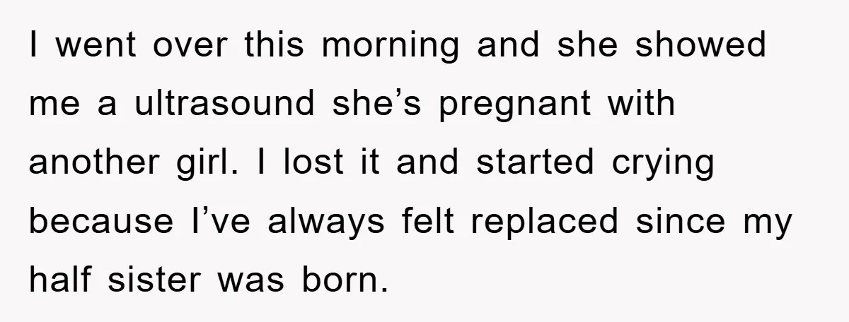 I went over this morning and she showed me a ultrasound she’s pregnant with another girl. I lost it and started crying because I’ve always felt replaced since my half...