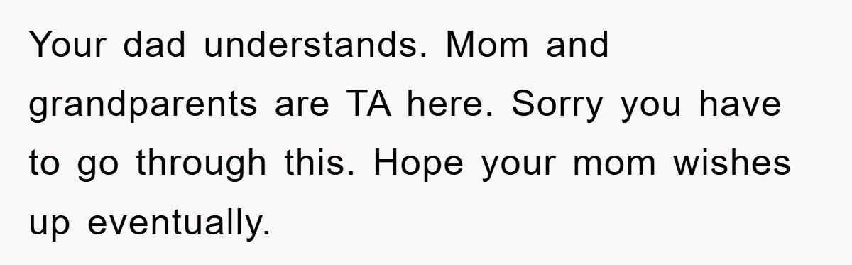 Your dad understands. Mom and grandparents are TA here. Sorry you have to go through this. Hope your mom wishes up eventually.