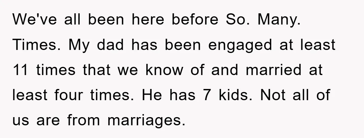 We've all been here before So. Many. Times. My dad has been engaged at least 11 times that we know of and married at least four times. He has 7...